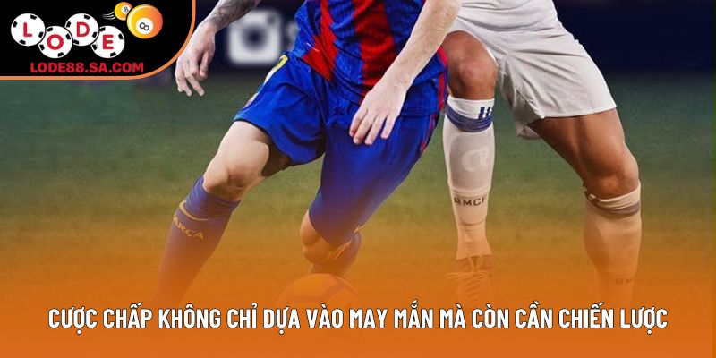 Cược chấp không chỉ dựa vào may mắn mà còn cần chiến lược